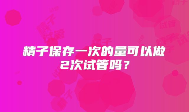 精子保存一次的量可以做2次试管吗？