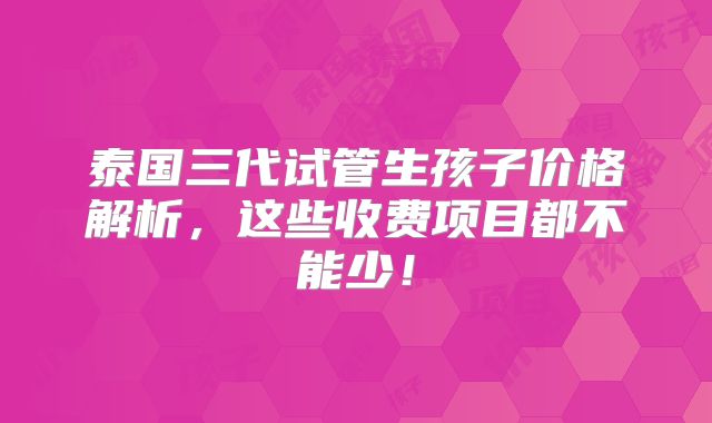 泰国三代试管生孩子价格解析,这些收费项目都不能少!