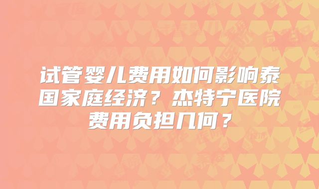 试管婴儿费用如何影响泰国家庭经济？杰特宁医院费用负担几何？