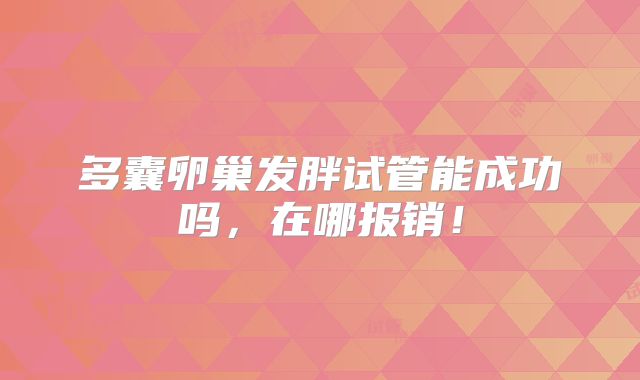 多囊卵巢发胖试管能成功吗,在哪报销!