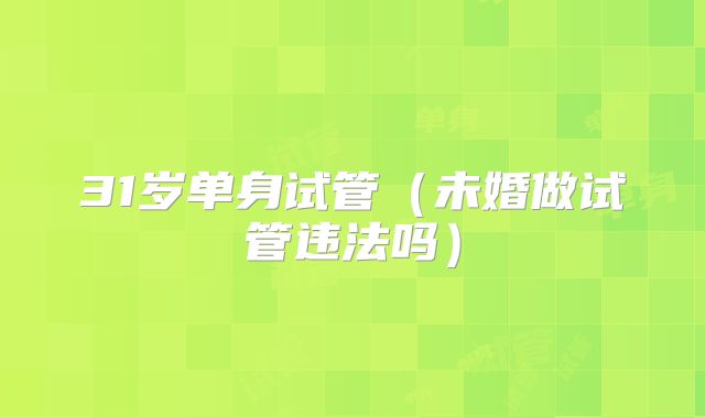 31岁单身试管(未婚做试管违法吗)