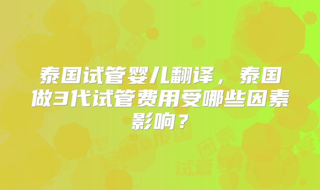 泰国试管婴儿翻译，泰国做3代试管费用受哪些因素影响？