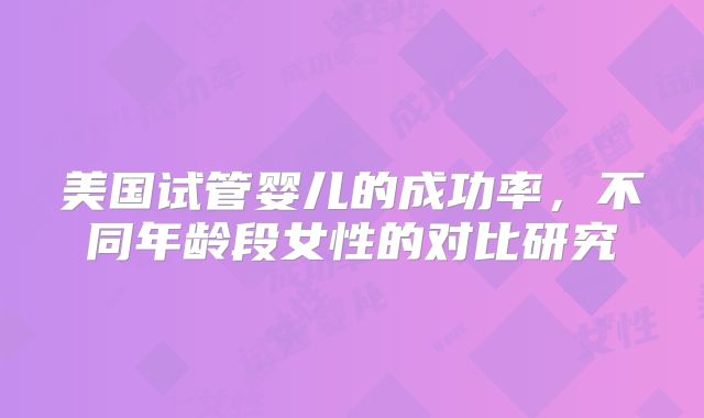 美国试管婴儿的成功率，不同年龄段女性的对比研究