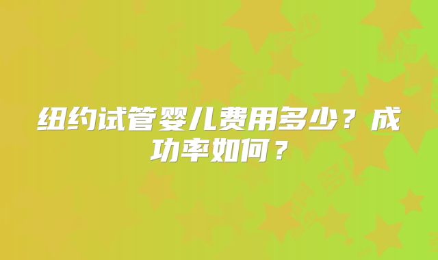 纽约试管婴儿费用多少？成功率如何？