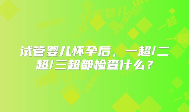 试管婴儿怀孕后，一超/二超/三超都检查什么？