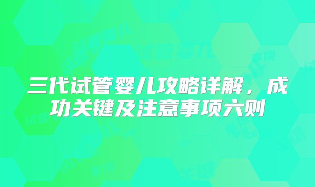 三代试管婴儿攻略详解，成功关键及注意事项六则