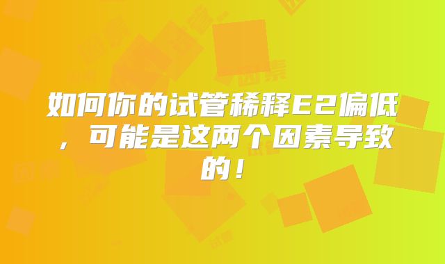 如何你的试管稀释E2偏低，可能是这两个因素导致的！