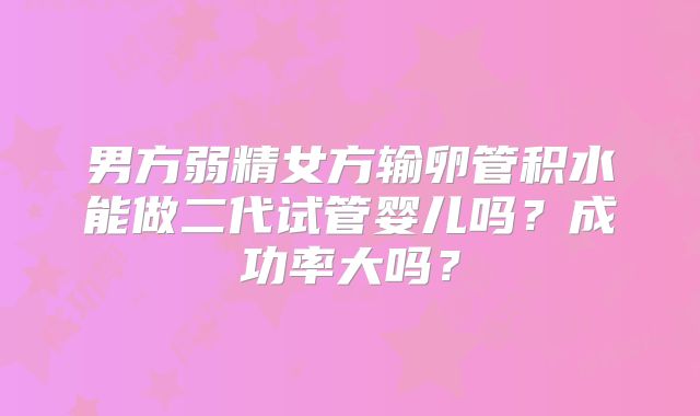 男方弱精女方输卵管积水能做二代试管婴儿吗？成功率大吗？