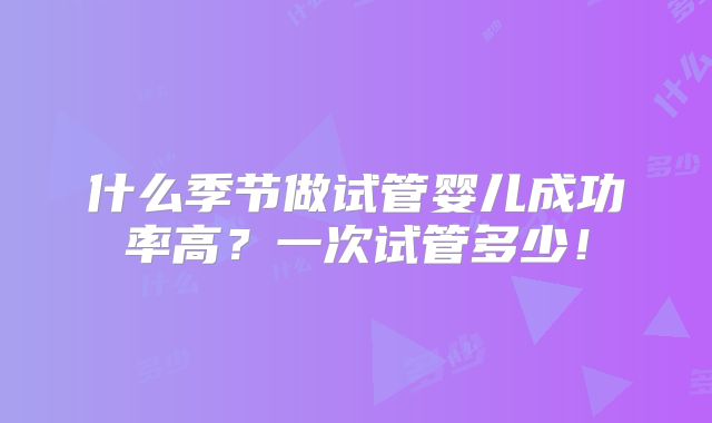 什么季节做试管婴儿成功率高？一次试管多少！