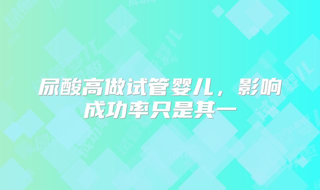 尿酸高做试管婴儿,影响成功率只是其一