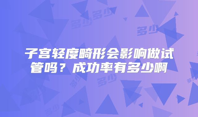 子宫轻度畸形会影响做试管吗？成功率有多少啊