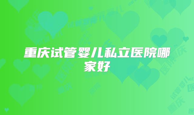 重庆试管婴儿私立医院哪家好