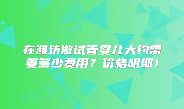 在潍坊做试管婴儿大约需要多少费用？价格明细！