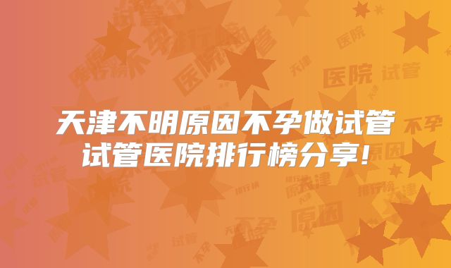天津不明原因不孕做试管试管医院排行榜分享!