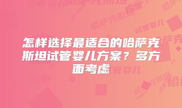 怎样选择最适合的哈萨克斯坦试管婴儿方案？多方面考虑