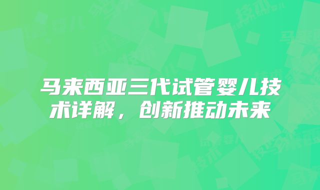 马来西亚三代试管婴儿技术详解，创新推动未来