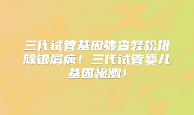 三代试管基因筛查轻松排除银屑病！三代试管婴儿基因检测！
