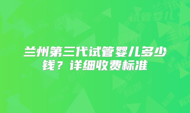 兰州第三代试管婴儿多少钱？详细收费标准