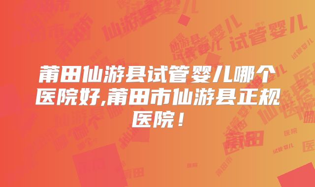 莆田仙游县试管婴儿哪个医院好,莆田市仙游县正规医院！