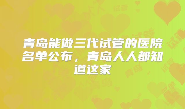 青岛能做三代试管的医院名单公布，青岛人人都知道这家