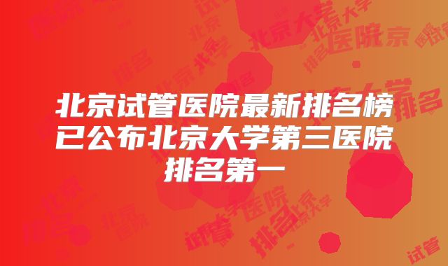 北京试管医院最新排名榜已公布北京大学第三医院排名第一