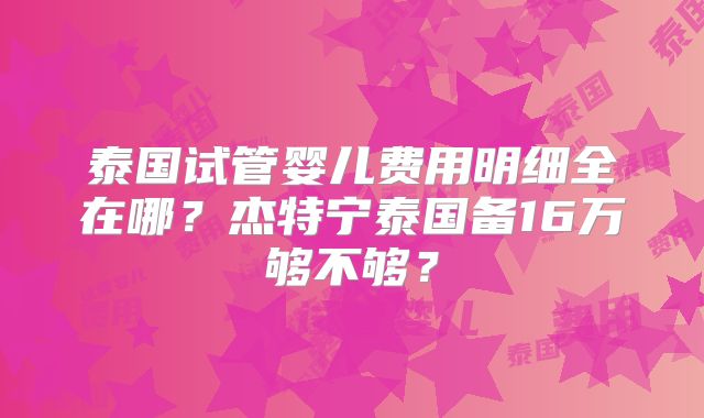 泰国试管婴儿费用明细全在哪？杰特宁泰国备16万够不够？