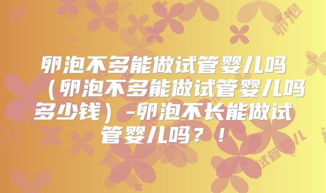 卵泡不多能做试管婴儿吗（卵泡不多能做试管婴儿吗多少钱）-卵泡不长能做试管婴儿吗？！