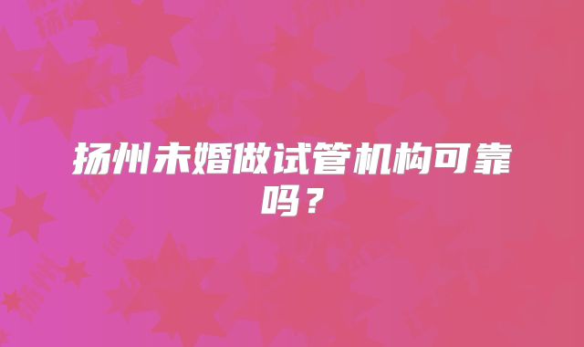 扬州未婚做试管机构可靠吗？