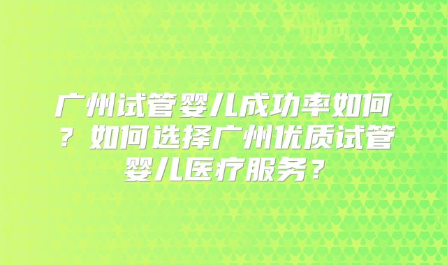 广州试管婴儿成功率如何？如何选择广州优质试管婴儿医疗服务？