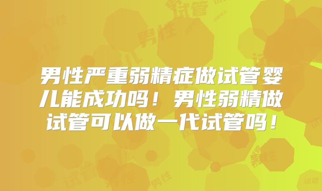 男性严重弱精症做试管婴儿能成功吗！男性弱精做试管可以做一代试管吗！