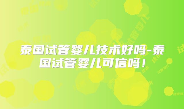 泰国试管婴儿技术好吗-泰国试管婴儿可信吗！