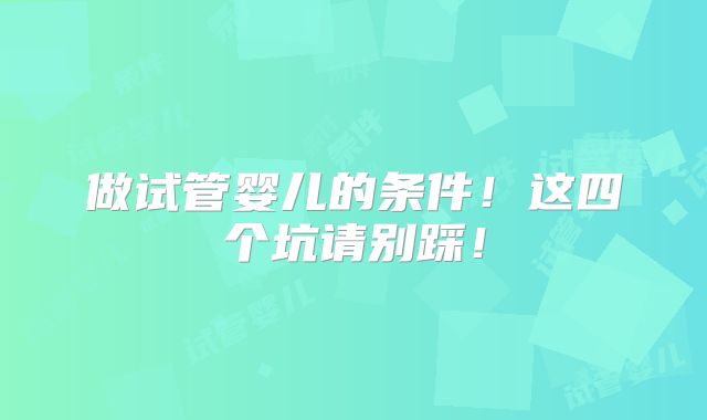 做试管婴儿的条件！这四个坑请别踩！