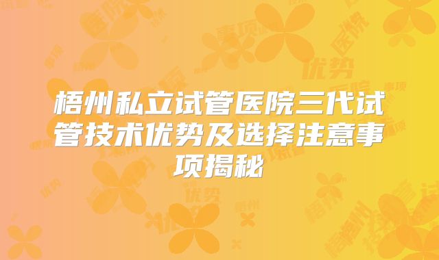 梧州私立试管医院三代试管技术优势及选择注意事项揭秘