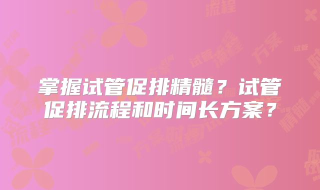 掌握试管促排精髓？试管促排流程和时间长方案？