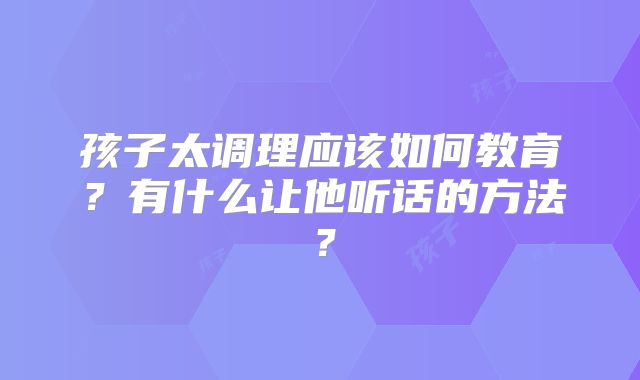 孩子太调理应该如何教育？有什么让他听话的方法？