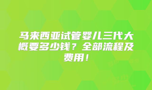 马来西亚试管婴儿三代大概要多少钱？全部流程及费用！