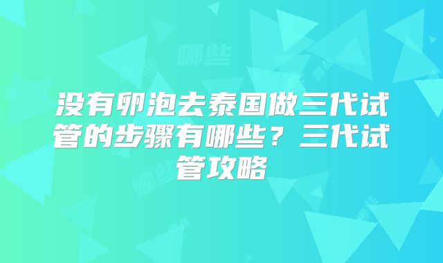 没有卵泡去泰国做三代试管的步骤有哪些？三代试管攻略