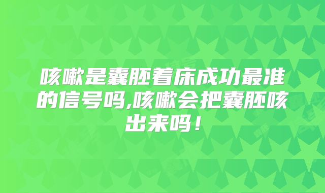 咳嗽是囊胚着床成功最准的信号吗,咳嗽会把囊胚咳出来吗！