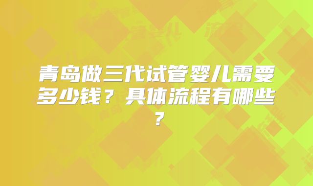 青岛做三代试管婴儿需要多少钱？具体流程有哪些？