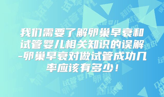 我们需要了解卵巢早衰和试管婴儿相关知识的误解-卵巢早衰对做试管成功几率应该有多少！