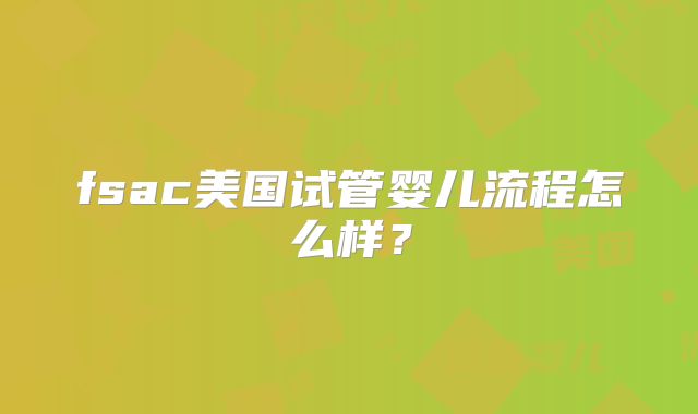 fsac美国试管婴儿流程怎么样？