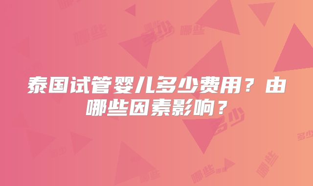 泰国试管婴儿多少费用?由哪些因素影响?