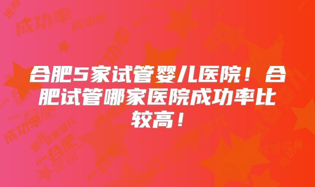 合肥5家试管婴儿医院！合肥试管哪家医院成功率比较高！