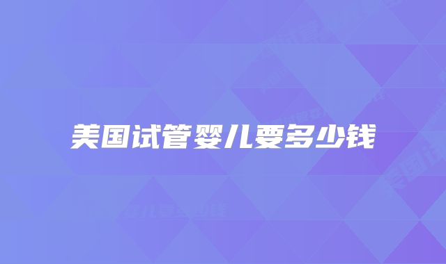 美国试管婴儿要多少钱