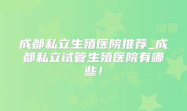 成都私立生殖医院推荐_成都私立试管生殖医院有哪些！