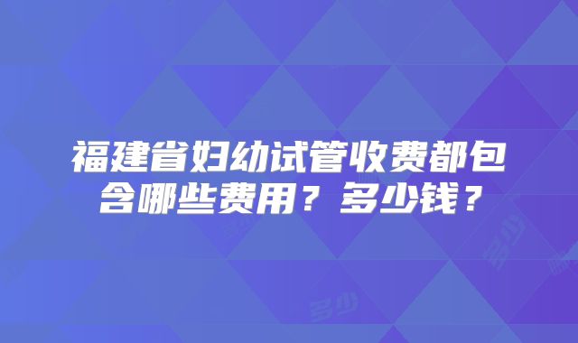 福建省妇幼试管收费都包含哪些费用？多少钱？