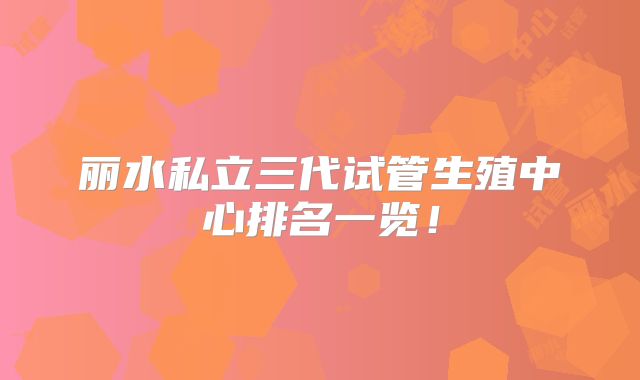 丽水私立三代试管生殖中心排名一览!