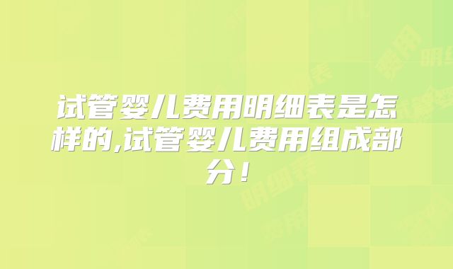 试管婴儿费用明细表是怎样的,试管婴儿费用组成部分！