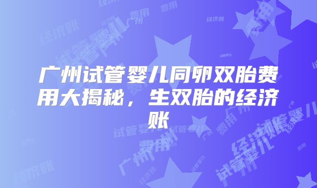 广州试管婴儿同卵双胎费用大揭秘，生双胎的经济账