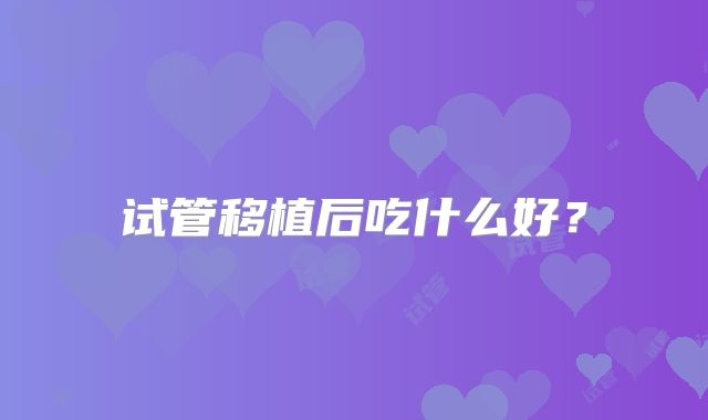 试管移植后吃什么好？